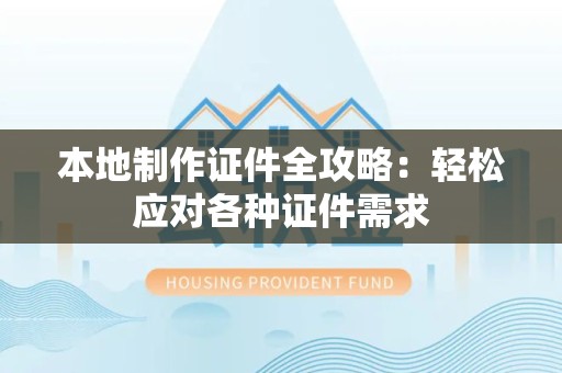 福鼎本地制作证件全攻略:轻松应对各种证件需求 福鼎本地制作证件全攻略:轻松应对各种证件需求